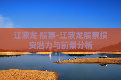 江波龙 股票-江波龙股票投资潜力与前景分析