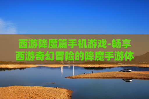 西游降魔篇手机游戏-畅享西游奇幻冒险的降魔手游体验