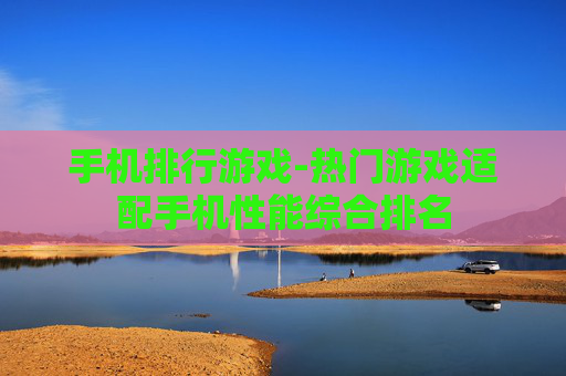 手机排行游戏-热门游戏适配手机性能综合排名