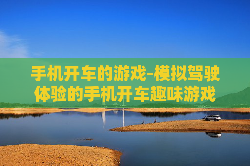 手机开车的游戏-模拟驾驶体验的手机开车趣味游戏