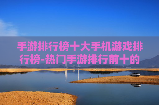 手游排行榜十大手机游戏排行榜-热门手游排行前十的优质游戏盘点
