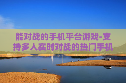 能对战的手机平台游戏-支持多人实时对战的热门手机平台游戏