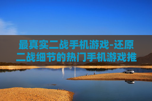 最真实二战手机游戏-还原二战细节的热门手机游戏推荐