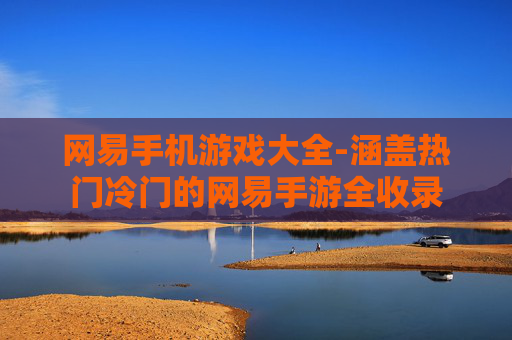 网易手机游戏大全-涵盖热门冷门的网易手游全收录
