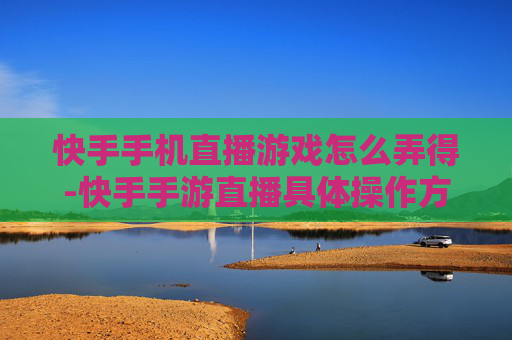 快手手机直播游戏怎么弄得-快手手游直播具体操作方法解析