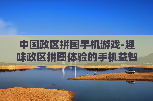 中国政区拼图手机游戏-趣味政区拼图体验的手机益智游戏