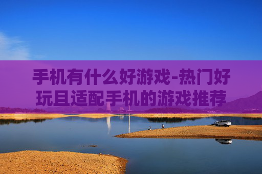 手机有什么好游戏-热门好玩且适配手机的游戏推荐