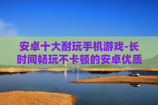 安卓十大耐玩手机游戏-长时间畅玩不卡顿的安卓优质手游推荐