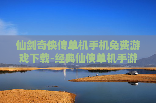 仙剑奇侠传单机手机免费游戏下载-经典仙侠单机手游免付费下载渠道