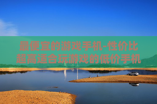最便宜的游戏手机-性价比超高适合玩游戏的低价手机