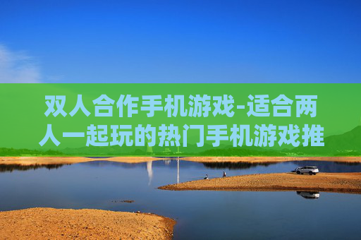 双人合作手机游戏-适合两人一起玩的热门手机游戏推荐