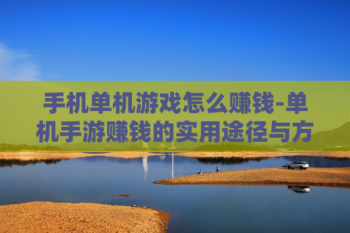 手机单机游戏怎么赚钱-单机手游赚钱的实用途径与方法