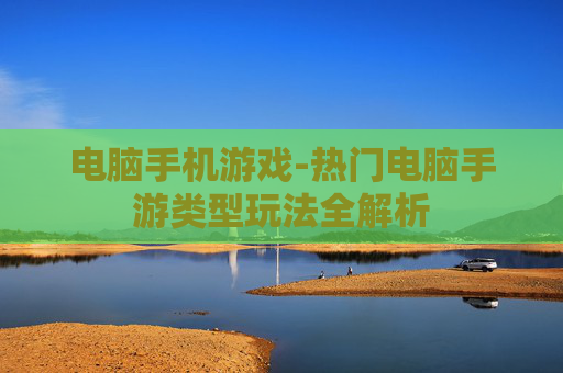 电脑手机游戏-热门电脑手游类型玩法全解析