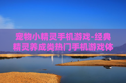 宠物小精灵手机游戏-经典精灵养成类热门手机游戏体验