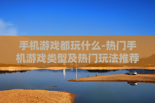 手机游戏都玩什么-热门手机游戏类型及热门玩法推荐