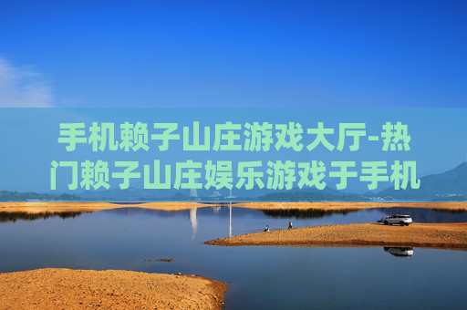 手机赖子山庄游戏大厅-热门赖子山庄娱乐游戏于手机端畅玩