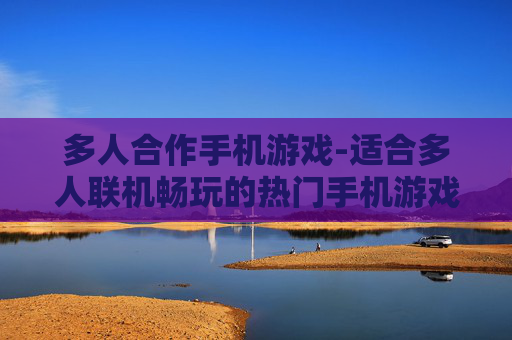 多人合作手机游戏-适合多人联机畅玩的热门手机游戏