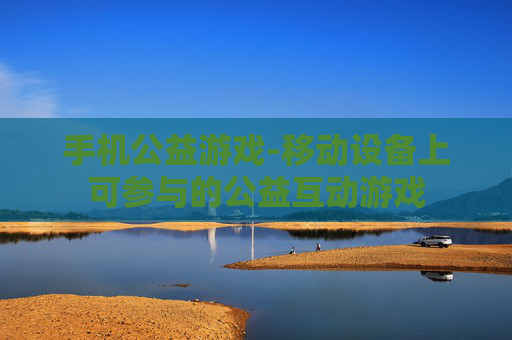 手机公益游戏-移动设备上可参与的公益互动游戏