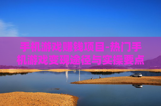 手机游戏赚钱项目-热门手机游戏变现途径与实操要点