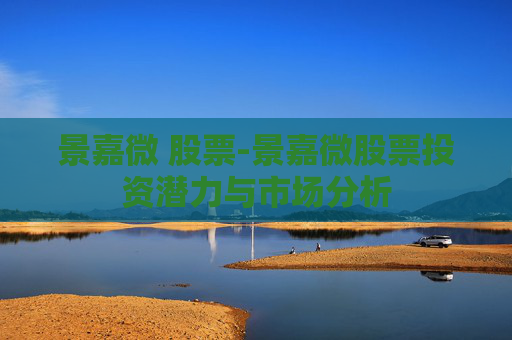 景嘉微 股票-景嘉微股票投资潜力与市场分析