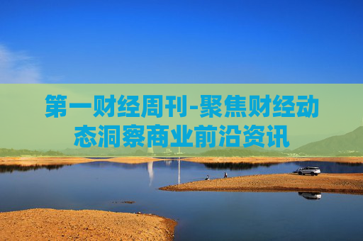 第一财经周刊-聚焦财经动态洞察商业前沿资讯