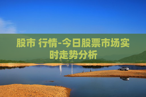 股市 行情-今日股票市场实时走势分析
