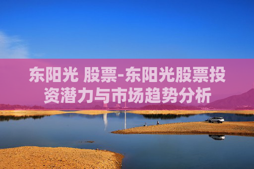 东阳光 股票-东阳光股票投资潜力与市场趋势分析