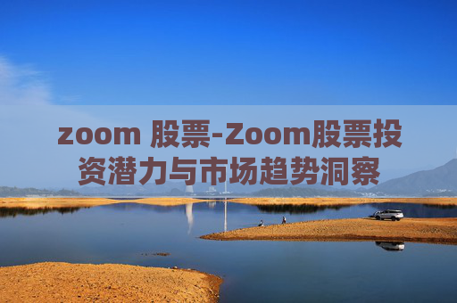 zoom 股票-Zoom股票投资潜力与市场趋势洞察