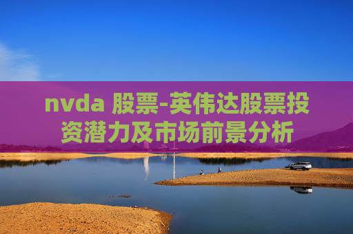 nvda 股票-英伟达股票投资潜力及市场前景分析