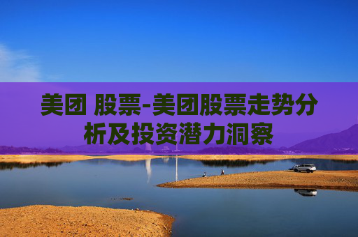 美团 股票-美团股票走势分析及投资潜力洞察
