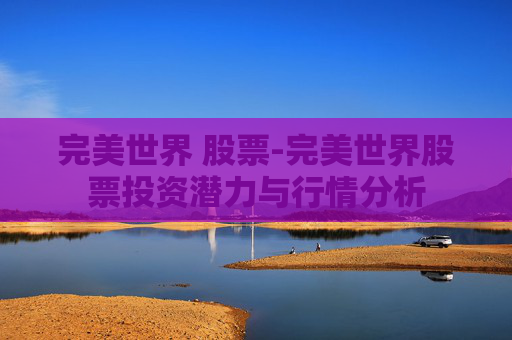完美世界 股票-完美世界股票投资潜力与行情分析