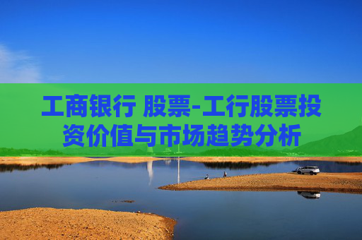 工商银行 股票-工行股票投资价值与市场趋势分析