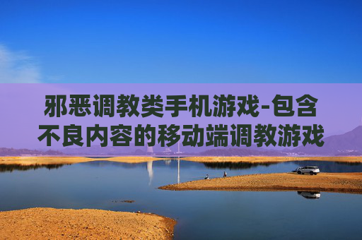 邪恶调教类手机游戏-包含不良内容的移动端调教游戏类型