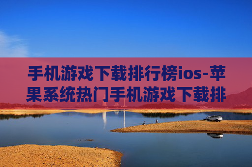 手机游戏下载排行榜ios-苹果系统热门手机游戏下载排名情况
