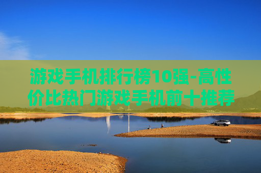 游戏手机排行榜10强-高性价比热门游戏手机前十推荐