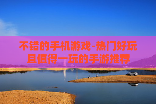 不错的手机游戏-热门好玩且值得一玩的手游推荐