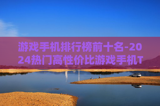 游戏手机排行榜前十名-2024热门高性价比游戏手机TOP10