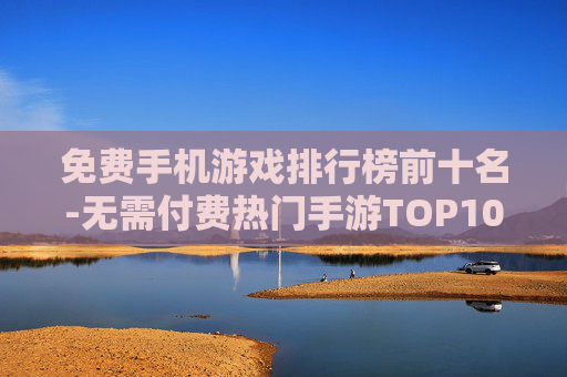 免费手机游戏排行榜前十名-无需付费热门手游TOP10推荐