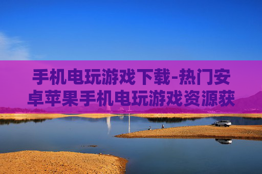 手机电玩游戏下载-热门安卓苹果手机电玩游戏资源获取