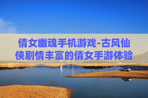 倩女幽魂手机游戏-古风仙侠剧情丰富的倩女手游体验