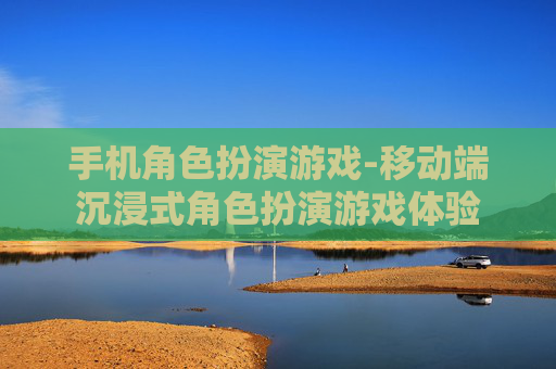 手机角色扮演游戏-移动端沉浸式角色扮演游戏体验