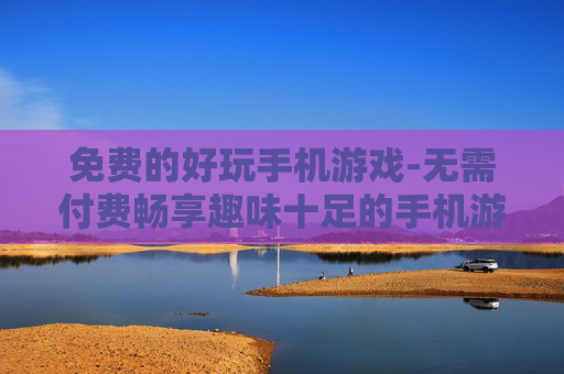 免费的好玩手机游戏-无需付费畅享趣味十足的手机游戏体验