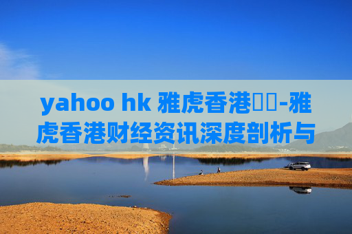 yahoo hk 雅虎香港財經-雅虎香港财经资讯深度剖析与解读