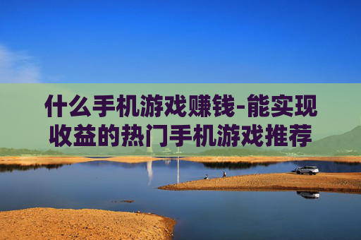 什么手机游戏赚钱-能实现收益的热门手机游戏推荐
