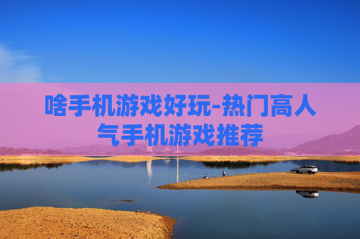 啥手机游戏好玩-热门高人气手机游戏推荐
