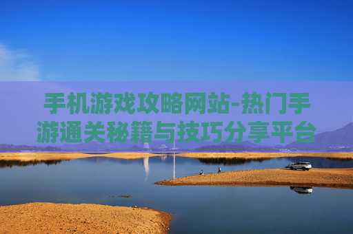 手机游戏攻略网站-热门手游通关秘籍与技巧分享平台