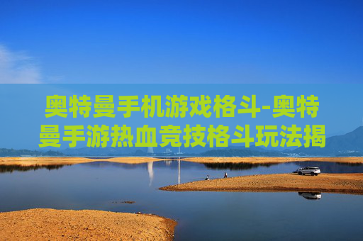奥特曼手机游戏格斗-奥特曼手游热血竞技格斗玩法揭秘