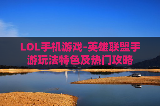 LOL手机游戏-英雄联盟手游玩法特色及热门攻略