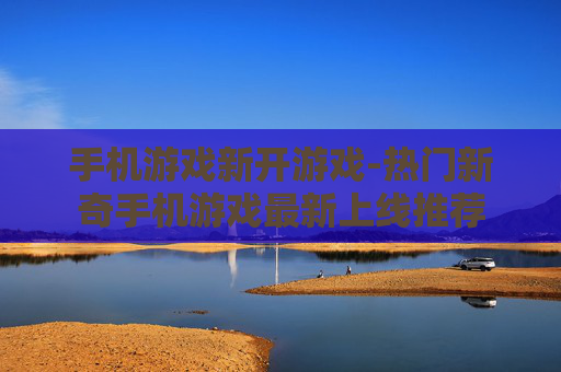 手机游戏新开游戏-热门新奇手机游戏最新上线推荐