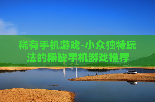 稀有手机游戏-小众独特玩法的稀缺手机游戏推荐